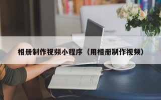 苏州相册制作视频小程序（用相册制作视频）
