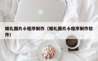 苏州婚礼图片小程序制作（婚礼图片小程序制作软件）