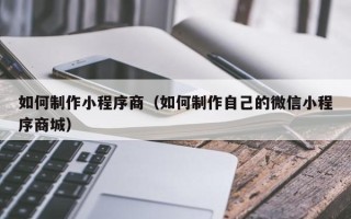 苏州如何制作小程序商（如何制作自己的微信小程序商城）