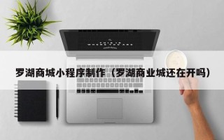 苏州罗湖商城小程序制作（罗湖商业城还在开吗）